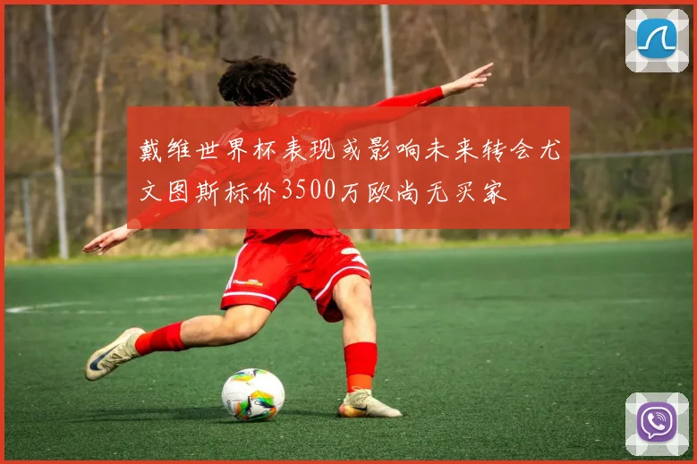 戴维世界杯表现或影响未来转会尤文图斯标价3500万欧尚无买家