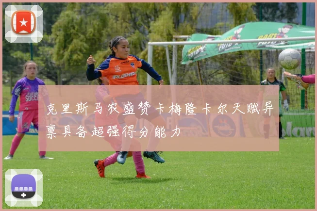 克里斯马农盛赞卡梅隆卡尔天赋异禀具备超强得分能力