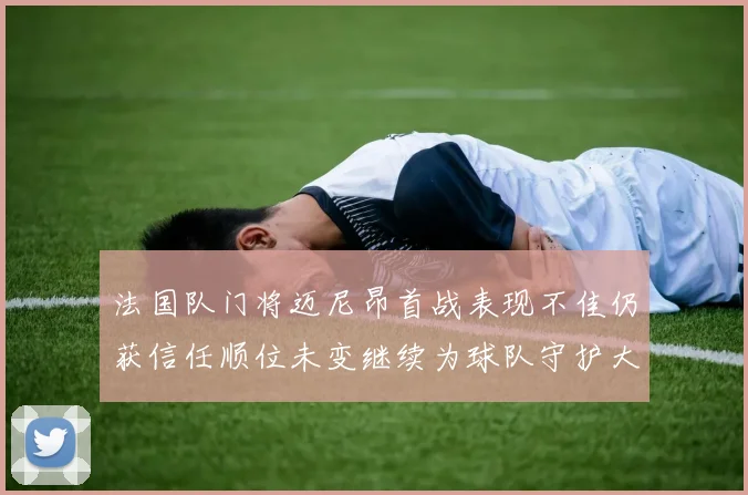 法国队门将迈尼昂首战表现不佳仍获信任顺位未变继续为球队守护大门
