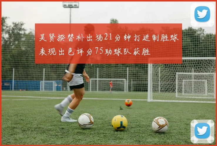 吴贤揆替补出场21分钟打进制胜球表现出色评分75助球队获胜