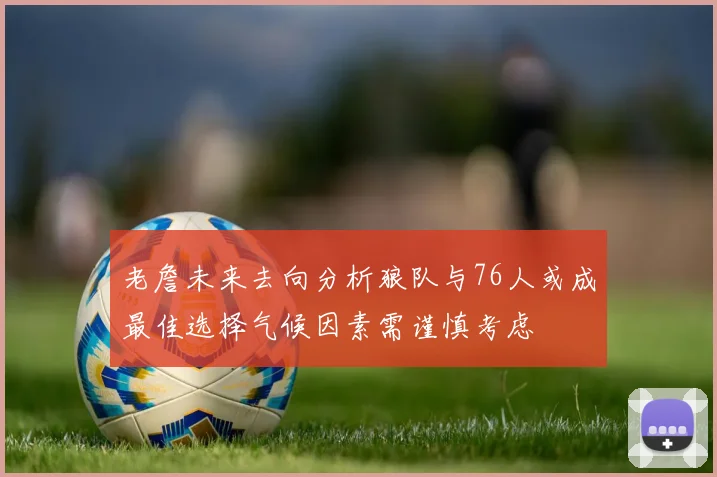 老詹未来去向分析狼队与76人或成最佳选择气候因素需谨慎考虑