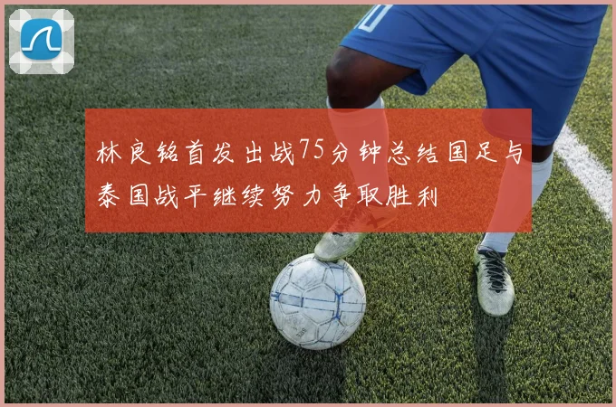 林良铭首发出战75分钟总结国足与泰国战平继续努力争取胜利