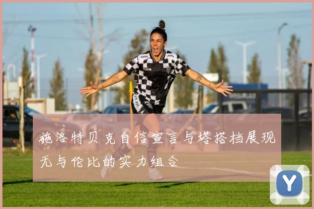 施洛特贝克自信宣言与塔搭档展现无与伦比的实力组合