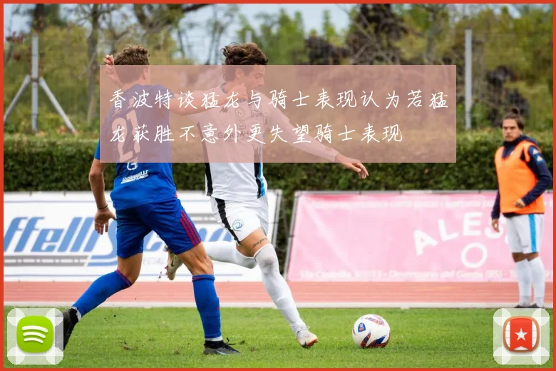 香波特谈猛龙与骑士表现认为若猛龙获胜不意外更失望骑士表现