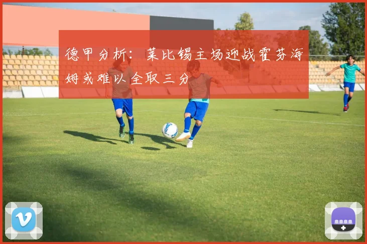 德甲分析：莱比锡主场迎战霍芬海姆或难以全取三分