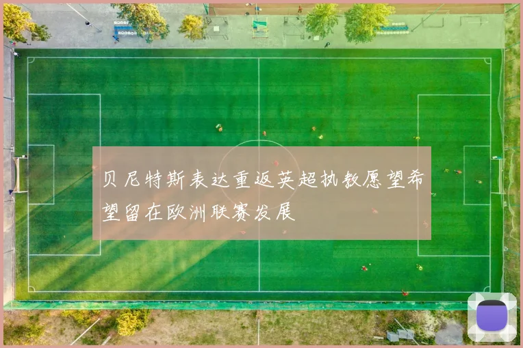 贝尼特斯表达重返英超执教愿望希望留在欧洲联赛发展