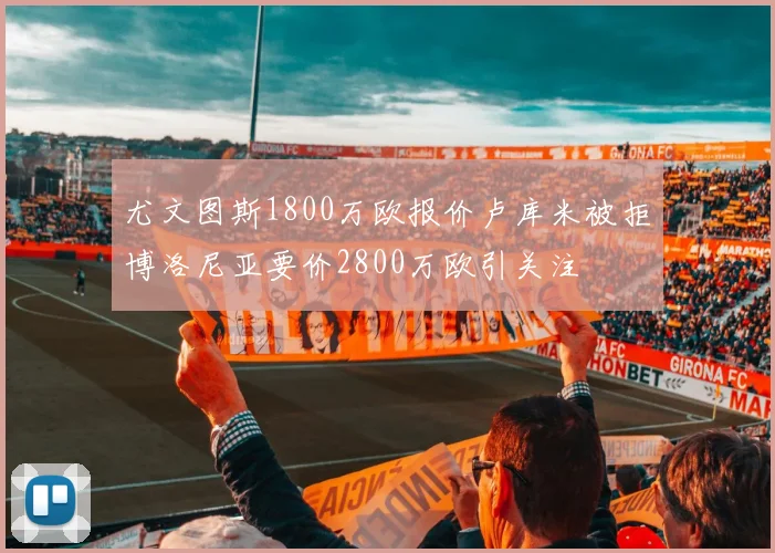 尤文图斯1800万欧报价卢库米被拒博洛尼亚要价2800万欧引关注