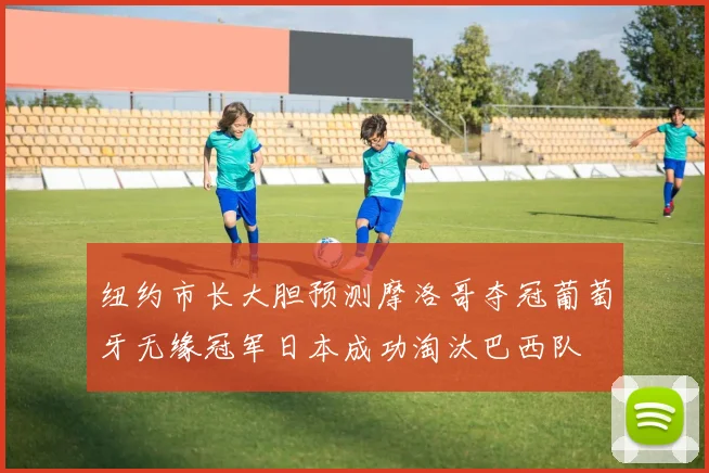 纽约市长大胆预测摩洛哥夺冠葡萄牙无缘冠军日本成功淘汰巴西队
