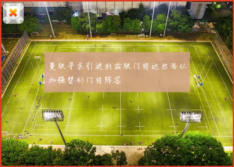 曼联寻求引进利兹联门将达尔洛以加强替补门将阵容