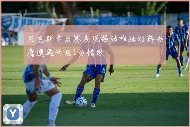 尼克斯季后赛表现强劲唯独对阵老鹰遭遇两场1分惜败