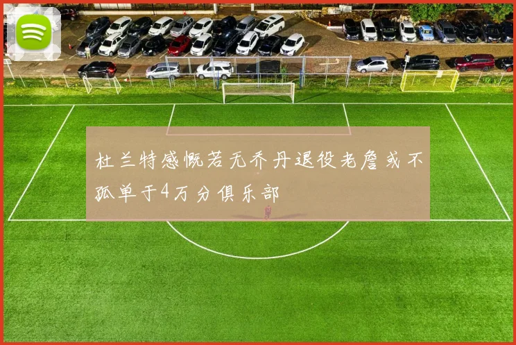 杜兰特感慨若无乔丹退役老詹或不孤单于4万分俱乐部