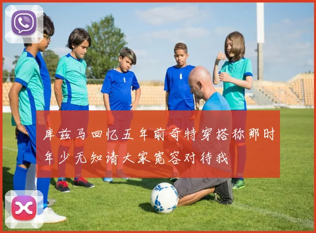 库兹马回忆五年前奇特穿搭称那时年少无知请大家宽容对待我