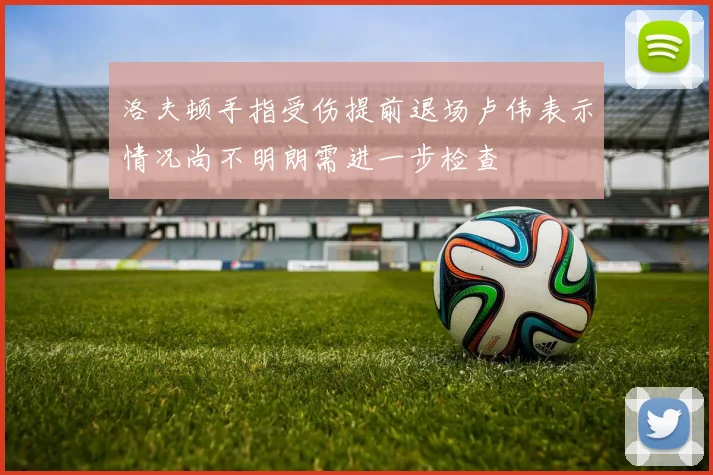洛夫顿手指受伤提前退场卢伟表示情况尚不明朗需进一步检查