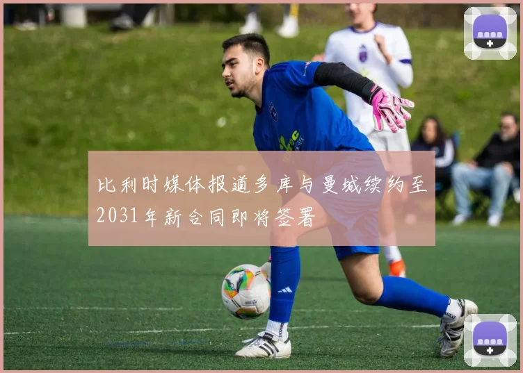 比利时媒体报道多库与曼城续约至2031年新合同即将签署