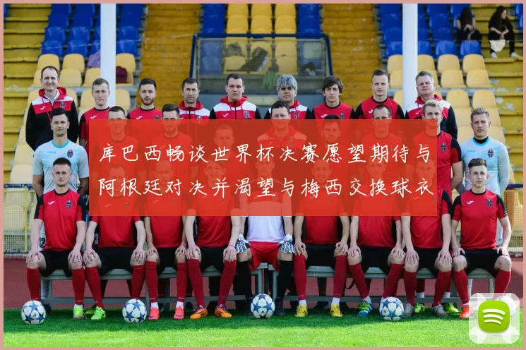 库巴西畅谈世界杯决赛愿望期待与阿根廷对决并渴望与梅西交换球衣