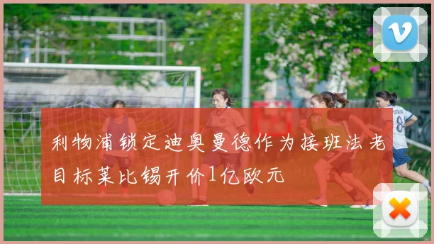 利物浦锁定迪奥曼德作为接班法老目标莱比锡开价1亿欧元