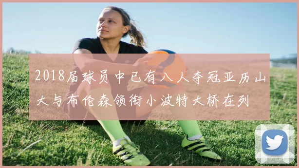 2018届球员中已有八人夺冠亚历山大与布伦森领衔小波特大桥在列