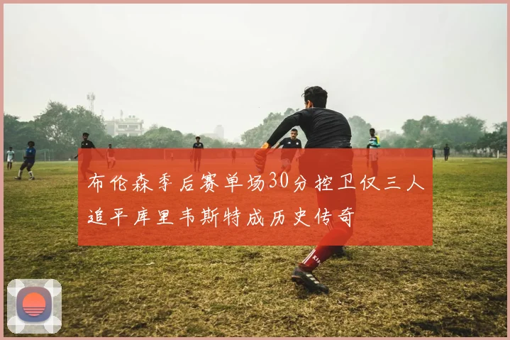 布伦森季后赛单场30分控卫仅三人追平库里韦斯特成历史传奇