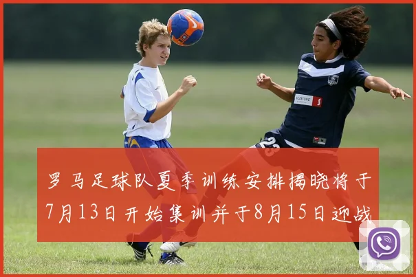 罗马足球队夏季训练安排揭晓将于7月13日开始集训并于8月15日迎战多特