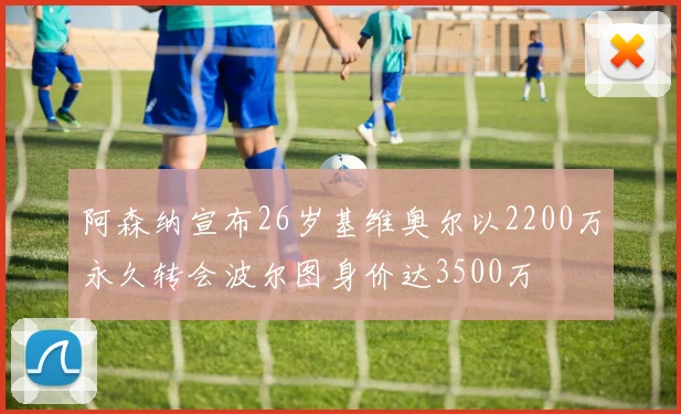 阿森纳宣布26岁基维奥尔以2200万永久转会波尔图身价达3500万