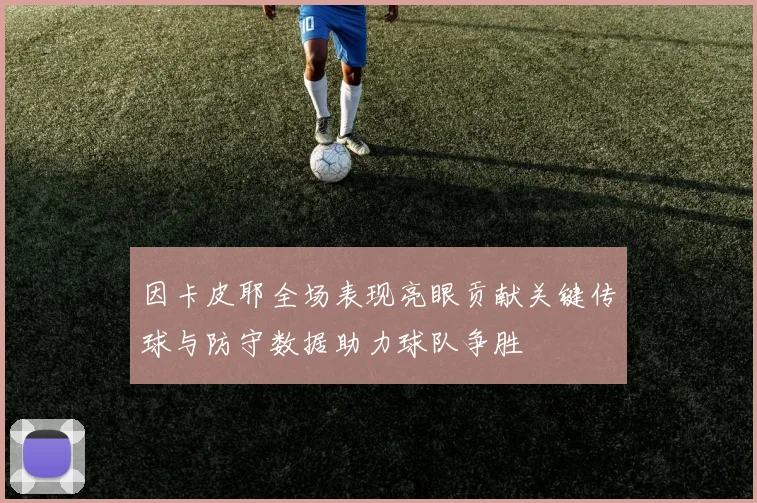因卡皮耶全场表现亮眼贡献关键传球与防守数据助力球队争胜