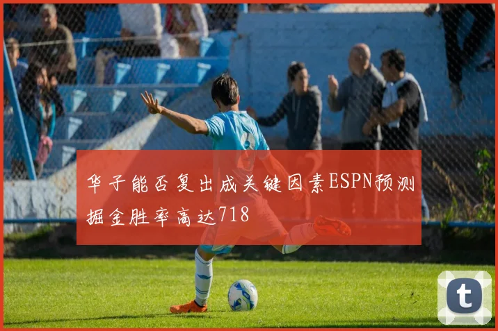 华子能否复出成关键因素ESPN预测掘金胜率高达718