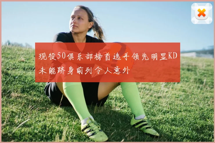 现役50俱乐部榜首选手领先明显KD未能跻身前列令人意外