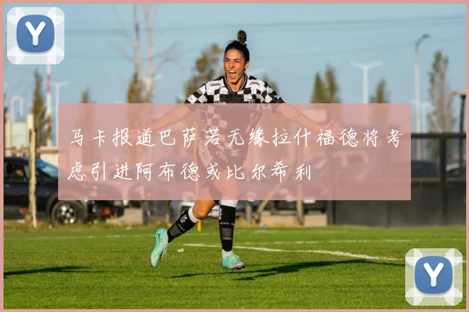 马卡报道巴萨若无缘拉什福德将考虑引进阿布德或比尔希利