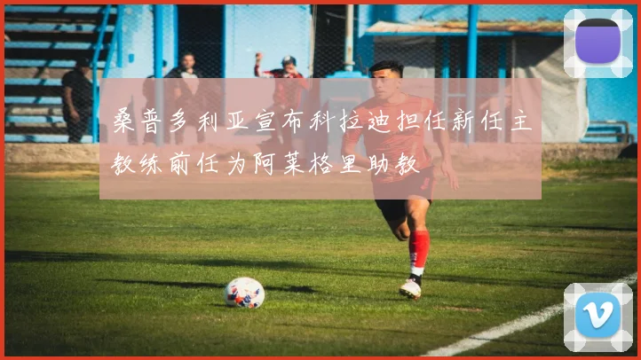 桑普多利亚宣布科拉迪担任新任主教练前任为阿莱格里助教