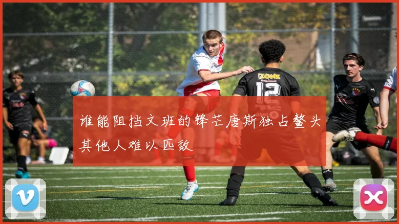 谁能阻挡文班的锋芒唐斯独占鳌头其他人难以匹敌