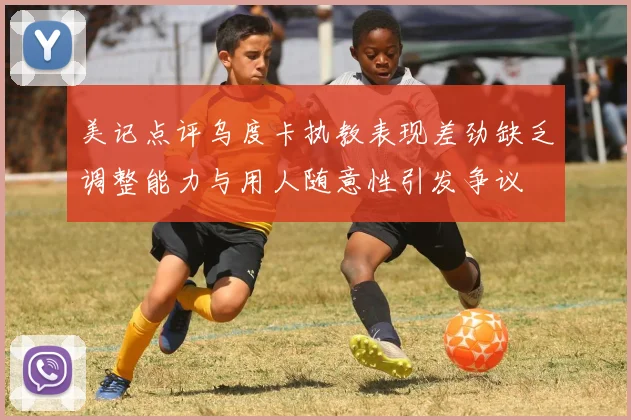 美记点评乌度卡执教表现差劲缺乏调整能力与用人随意性引发争议