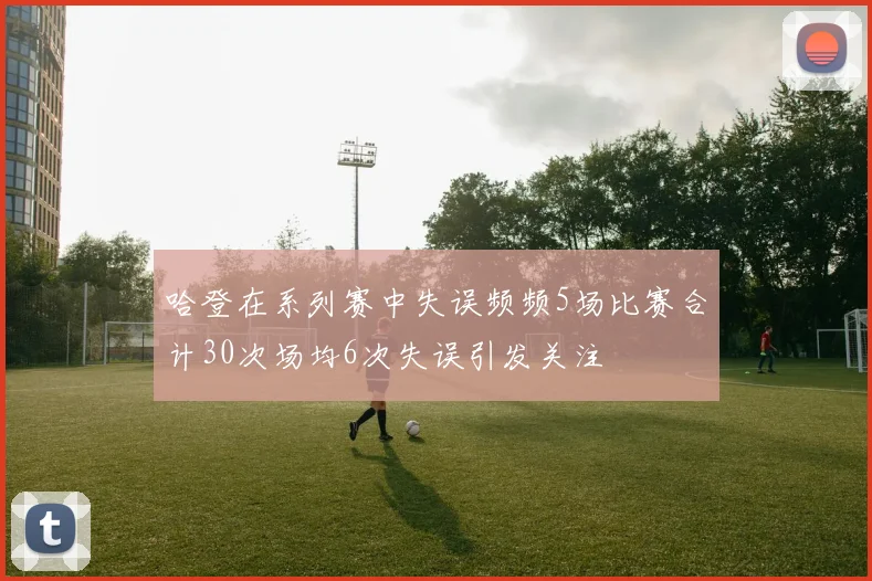 哈登在系列赛中失误频频5场比赛合计30次场均6次失误引发关注