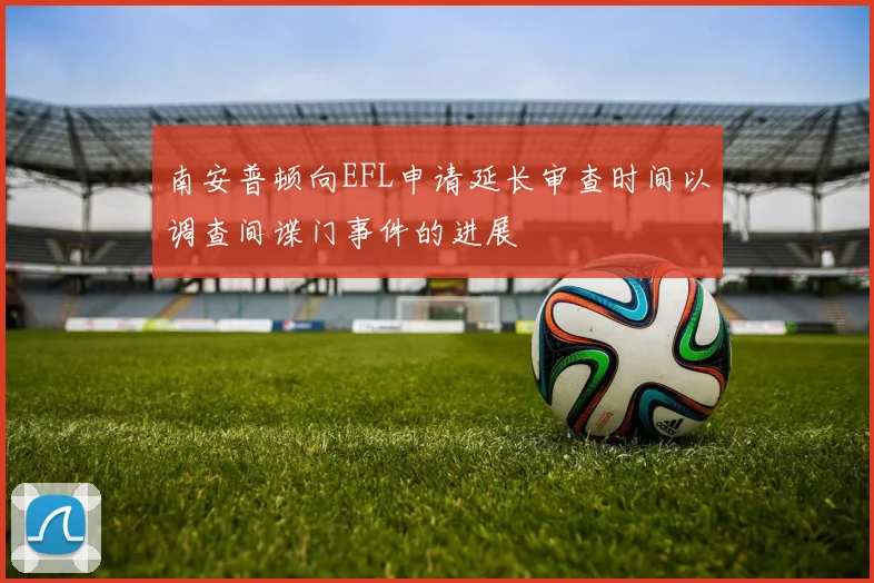 南安普顿向EFL申请延长审查时间以调查间谍门事件的进展